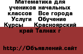 Математика для учеников начальных классов - Все города Услуги » Обучение. Курсы   . Красноярский край,Талнах г.